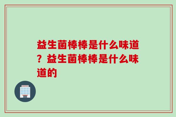 益生菌棒棒是什么味道？益生菌棒棒是什么味道的