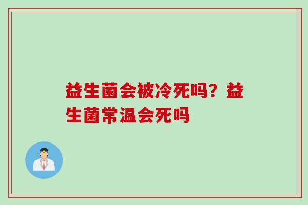 益生菌会被冷死吗？益生菌常温会死吗