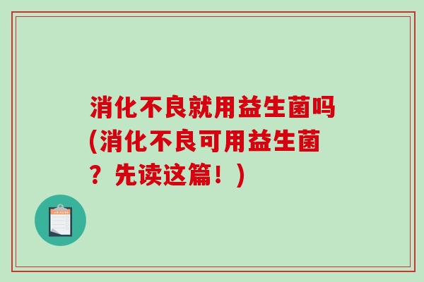 消化不良就用益生菌吗(消化不良可用益生菌？先读这篇！)