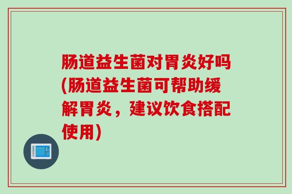 肠道益生菌对胃炎好吗(肠道益生菌可帮助缓解胃炎，建议饮食搭配使用)
