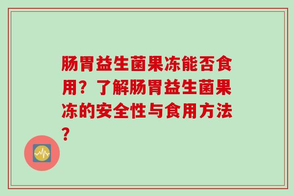 肠胃益生菌果冻能否食用？了解肠胃益生菌果冻的安全性与食用方法？