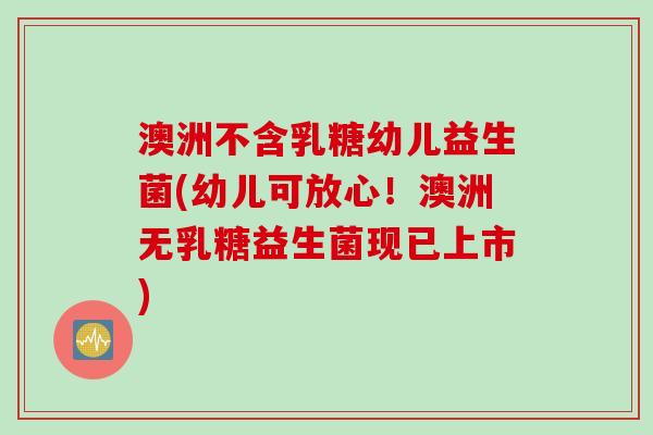 澳洲不含乳糖幼儿益生菌(幼儿可放心！澳洲无乳糖益生菌现已上市)