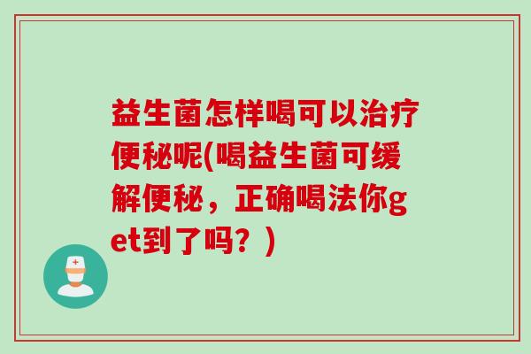 益生菌怎样喝可以治疗便秘呢(喝益生菌可缓解便秘，正确喝法你get到了吗？)