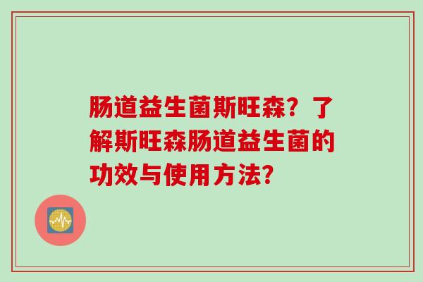 肠道益生菌斯旺森？了解斯旺森肠道益生菌的功效与使用方法？