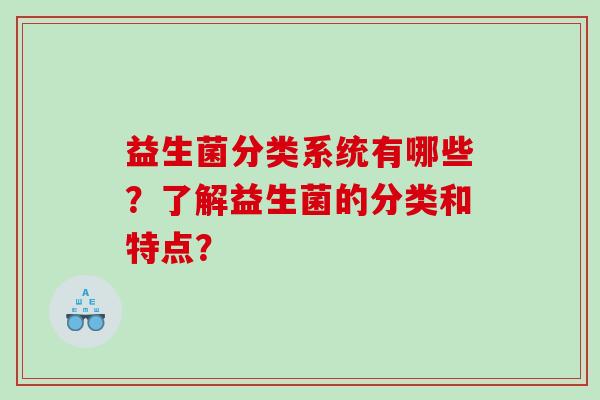 益生菌分类系统有哪些?了解益生菌的分类和特点? 益生菌分类系统有哪些?了解益生菌的分类和特点?