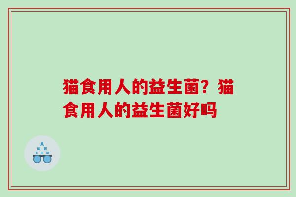 猫食用人的益生菌？猫食用人的益生菌好吗