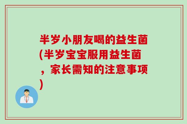 半岁小朋友喝的益生菌(半岁宝宝服用益生菌，家长需知的注意事项)