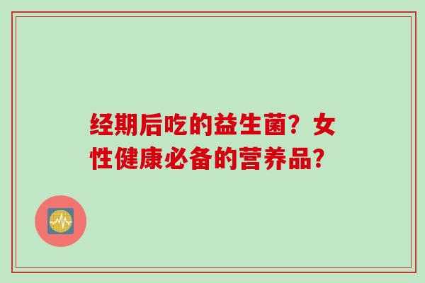 经期后吃的益生菌？女性健康必备的营养品？
