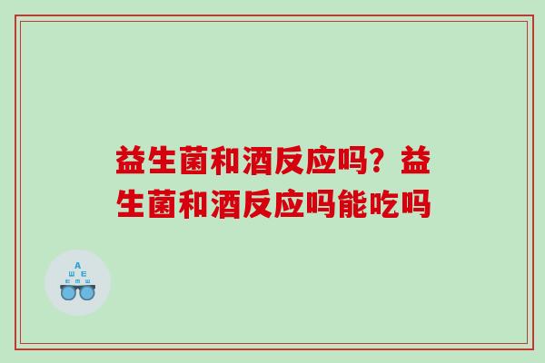 益生菌和酒反应吗？益生菌和酒反应吗能吃吗