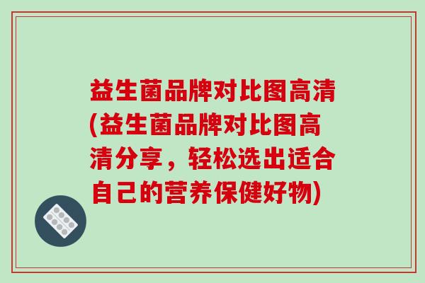 益生菌品牌对比图高清(益生菌品牌对比图高清分享，轻松选出适合自己的营养保健好物)