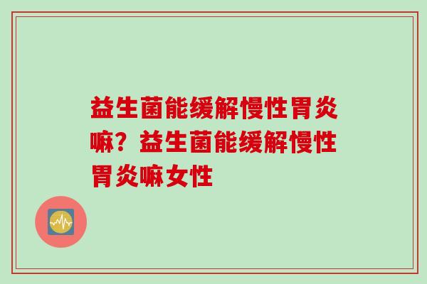 益生菌能缓解慢性胃炎嘛？益生菌能缓解慢性胃炎嘛女性