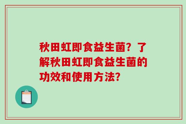 秋田虹即食益生菌？了解秋田虹即食益生菌的功效和使用方法？