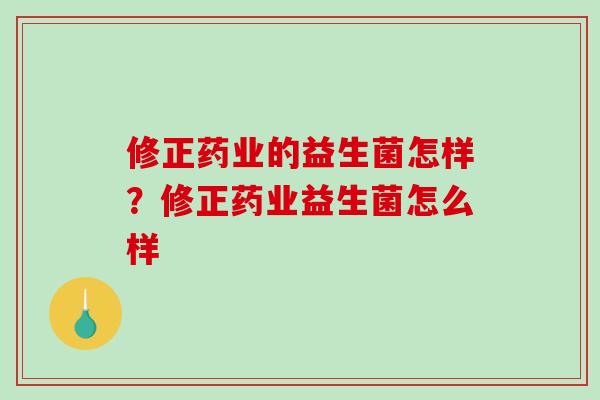 修正药业的益生菌怎样?修正药业益生菌怎么样 修正药业的益生菌怎样?修正药业益生菌怎么样