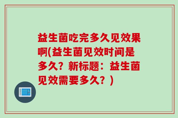 益生菌吃完多久见效果啊(益生菌见效时间是多久？新标题：益生菌见效需要多久？)