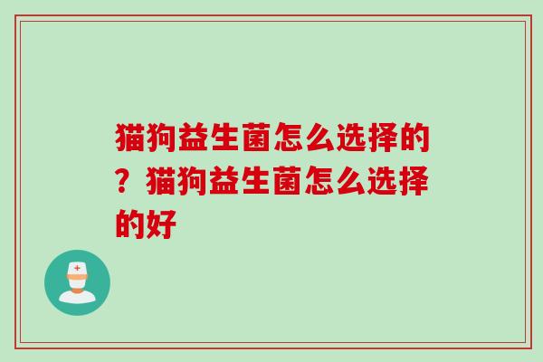 猫狗益生菌怎么选择的?猫狗益生菌怎么选择的好 猫狗益生菌怎么选择的?猫狗益生菌怎么选择的好