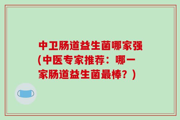 中卫肠道益生菌哪家强(中医专家推荐：哪一家肠道益生菌最棒？)
