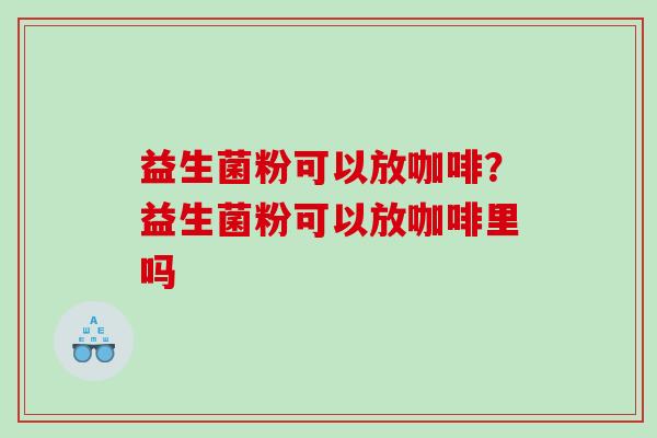 益生菌粉可以放咖啡？益生菌粉可以放咖啡里吗