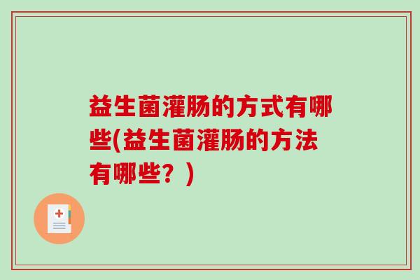 益生菌灌肠的方式有哪些(益生菌灌肠的方法有哪些？)