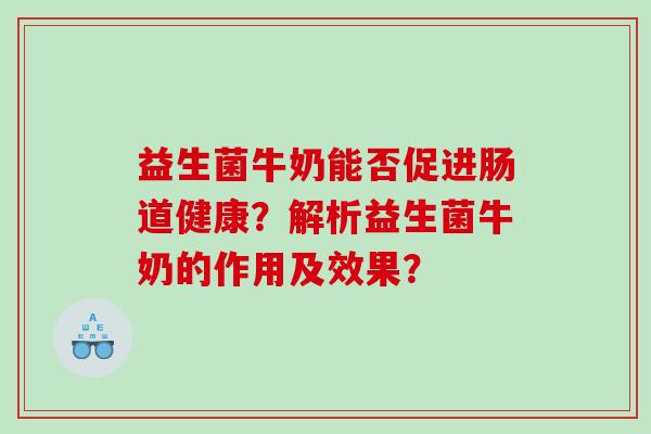 益生菌牛奶能否促进肠道健康？解析益生菌牛奶的作用及效果？