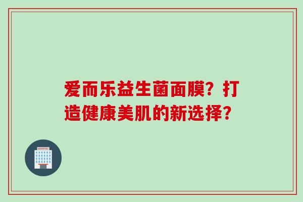 爱而乐益生菌面膜？打造健康美肌的新选择？