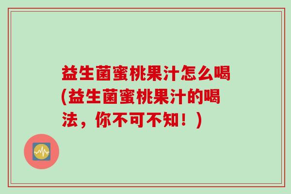 益生菌蜜桃果汁怎么喝(益生菌蜜桃果汁的喝法，你不可不知！)