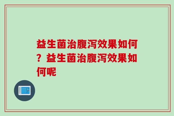 益生菌治腹泻效果如何？益生菌治腹泻效果如何呢