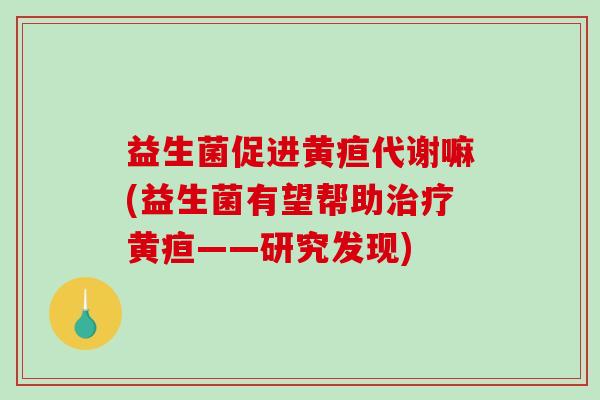 益生菌促进黄疸代谢嘛(益生菌有望帮助治疗黄疸——研究发现)