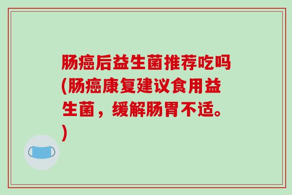 肠癌后益生菌推荐吃吗(肠癌康复建议食用益生菌，缓解肠胃不适。)