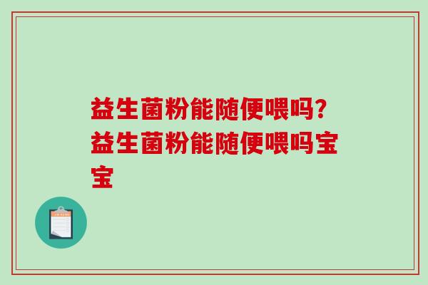 益生菌粉能随便喂吗？益生菌粉能随便喂吗宝宝