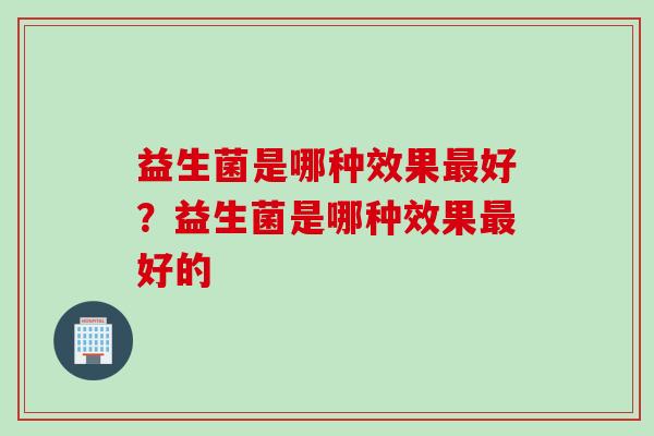 益生菌是哪种效果最好？益生菌是哪种效果最好的