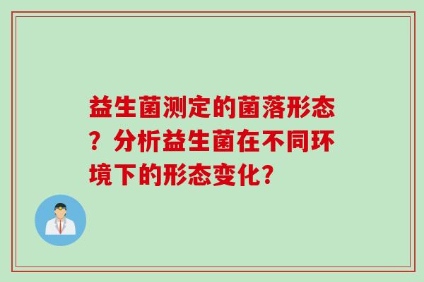 益生菌测定的菌落形态？分析益生菌在不同环境下的形态变化？