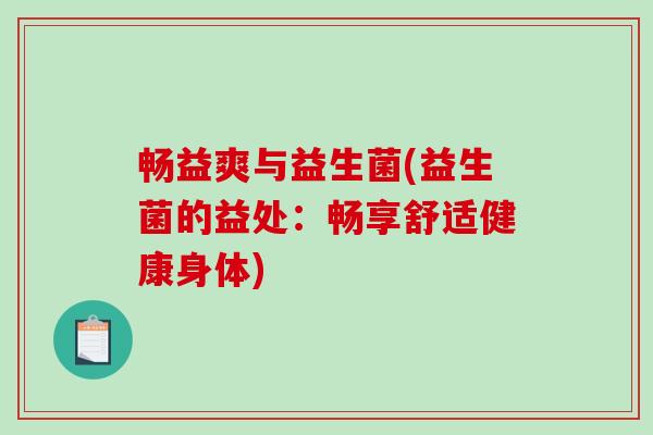 畅益爽与益生菌(益生菌的益处：畅享舒适健康身体)