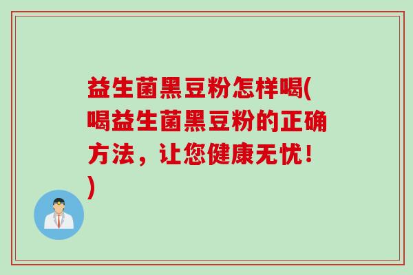益生菌黑豆粉怎样喝(喝益生菌黑豆粉的正确方法，让您健康无忧！)