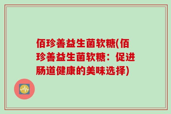 佰珍善益生菌软糖(佰珍善益生菌软糖:促进肠道健康的美味选择) 佰珍善益生菌软糖(佰珍善益生菌软糖:促进肠道健康的美味选择)