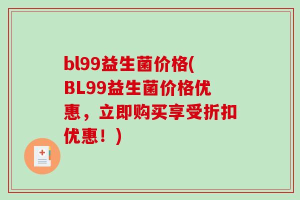 bl99益生菌价格(BL99益生菌价格优惠,立即购买享受折扣优惠!) bl99益生菌价格(BL99益生菌价格优惠,立即购买享受折扣优惠!)