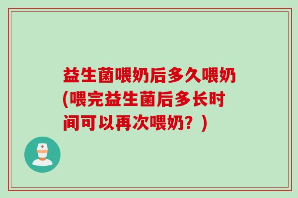 益生菌喂奶后多久喂奶(喂完益生菌后多长时间可以再次喂奶？)