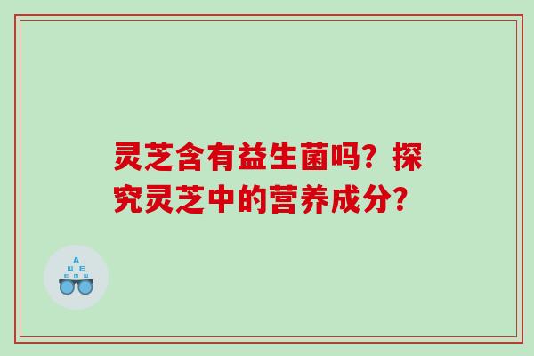 灵芝含有益生菌吗？探究灵芝中的营养成分？
