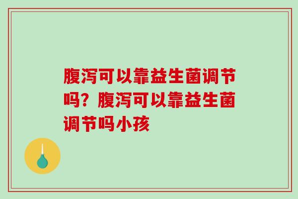 可以靠益生菌调节吗?可以靠益生菌调节吗小孩 可以靠益生菌调节吗?可以靠益生菌调节吗小孩
