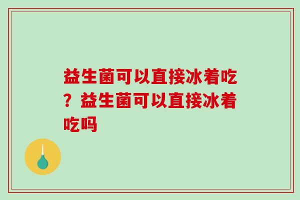 益生菌可以直接冰着吃？益生菌可以直接冰着吃吗