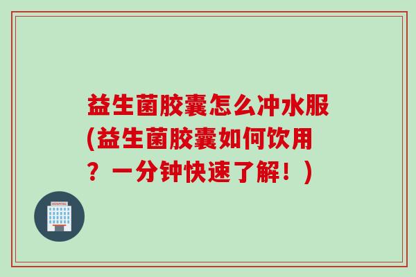 益生菌胶囊怎么冲水服(益生菌胶囊如何饮用？一分钟快速了解！)