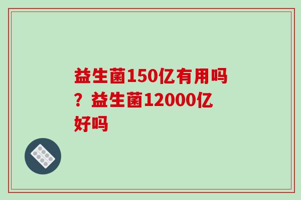 益生菌150亿有用吗？益生菌12000亿好吗
