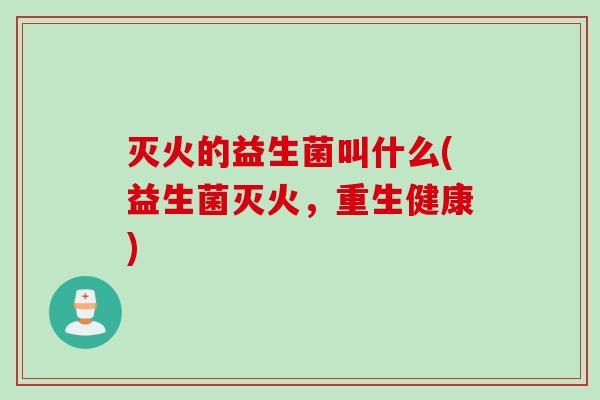 灭火的益生菌叫什么(益生菌灭火，重生健康)