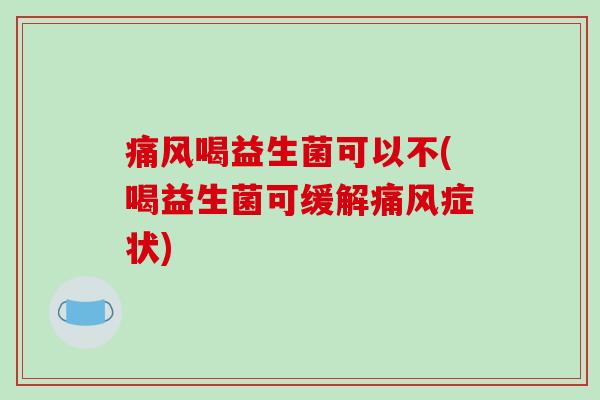 痛风喝益生菌可以不(喝益生菌可缓解痛风症状)
