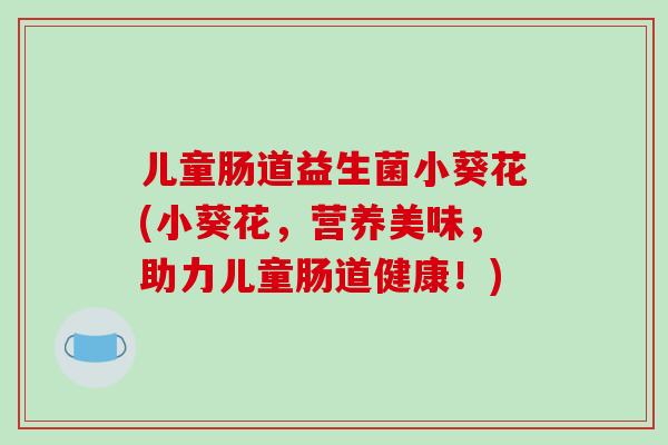 儿童肠道益生菌小葵花(小葵花，营养美味，助力儿童肠道健康！)