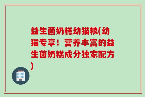 益生菌奶糕幼猫粮(幼猫专享！营养丰富的益生菌奶糕成分独家配方)