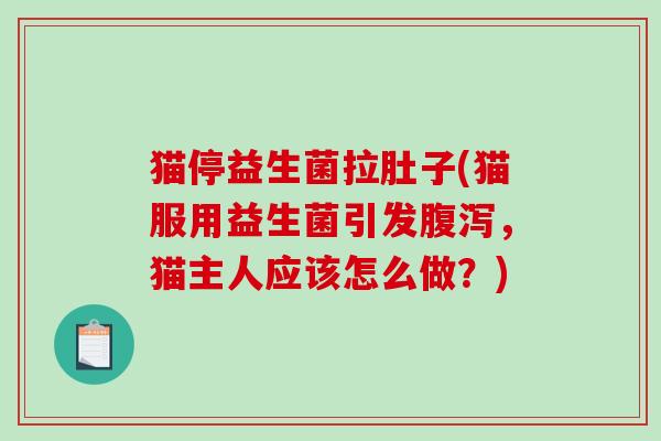 猫停益生菌拉肚子(猫服用益生菌引发腹泻，猫主人应该怎么做？)