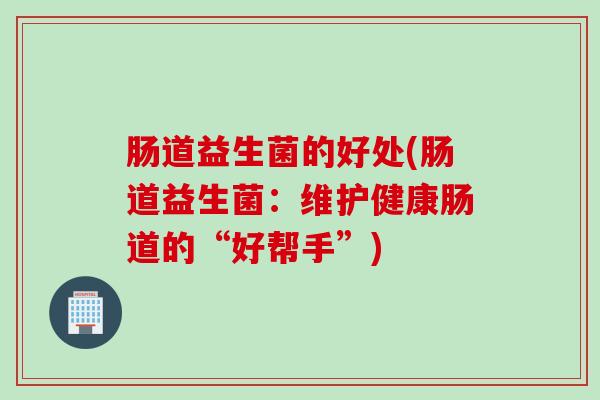 肠道益生菌的好处(肠道益生菌：维护健康肠道的“好帮手”)