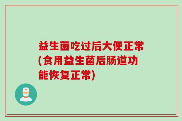 益生菌吃过后大便正常(食用益生菌后肠道功能恢复正常)