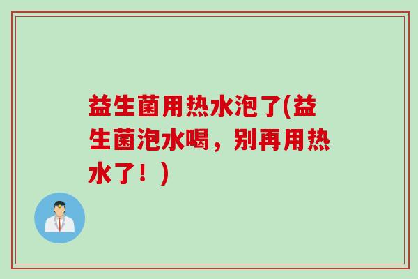 益生菌用热水泡了(益生菌泡水喝，别再用热水了！)