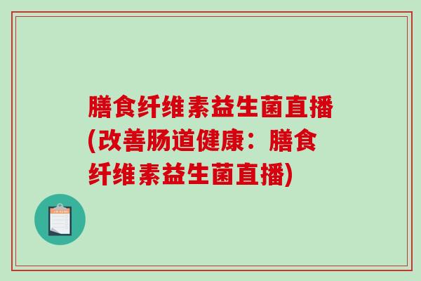膳食纤维素益生菌直播(改善肠道健康：膳食纤维素益生菌直播)